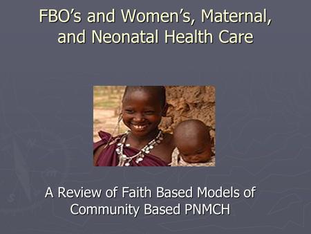 FBO’s and Women’s, Maternal, and Neonatal Health Care A Review of Faith Based Models of Community Based PNMCH.