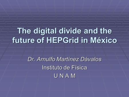 The digital divide and the future of HEPGrid in México Dr. Arnulfo Martínez Dávalos Instituto de Física U N A M.