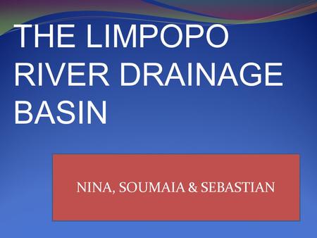 THE LIMPOPO RIVER DRAINAGE BASIN NINA, SOUMAIA & SEBASTIAN.