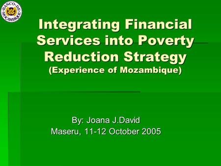 Integrating Financial Services into Poverty Reduction Strategy (Experience of Mozambique) By: Joana J.David Maseru, 11-12 October 2005.