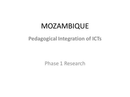 MOZAMBIQUE Pedagogical Integration of ICTs Phase 1 Research.