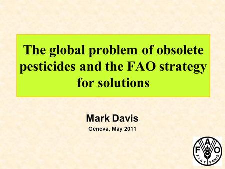The global problem of obsolete pesticides and the FAO strategy for solutions Mark Davis Geneva, May 2011.