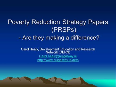 Poverty Reduction Strategy Papers (PRSPs) - Are they making a difference? Carol Healy, Development Education and Research Network (DERN)
