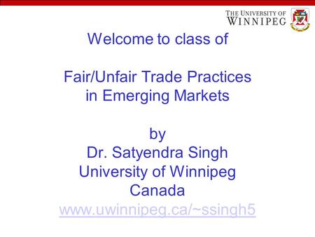 Welcome to class of Fair/Unfair Trade Practices in Emerging Markets by Dr. Satyendra Singh University of Winnipeg Canada www.uwinnipeg.ca/~ssingh5 www.uwinnipeg.ca/~ssingh5.