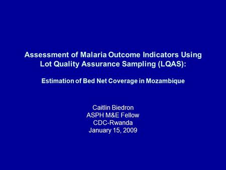 Assessment of Malaria Outcome Indicators Using Lot Quality Assurance Sampling (LQAS): Estimation of Bed Net Coverage in Mozambique Caitlin Biedron ASPH.