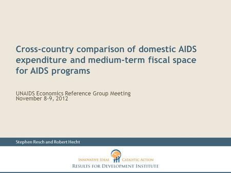 UNAIDS Economics Reference Group Meeting November 8-9, 2012 Stephen Resch and Robert Hecht Cross-country comparison of domestic AIDS expenditure and medium-term.