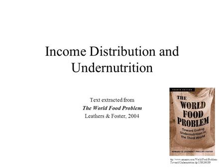 Income Distribution and Undernutrition Text extracted from The World Food Problem Leathers & Foster, 2004 ttp://www.amazon.com/World-Food-Problem- Toward-Undernutrition/dp/1588266389.