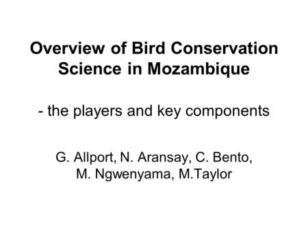 Overview of Bird Conservation Science in Mozambique - the players and key components G. Allport, N. Aransay, C. Bento, M. Ngwenyama, M.Taylor.