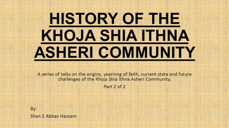 HISTORY OF THE KHOJA SHIA ITHNA ASHERI COMMUNITY A series of talks on the origins, yearning of faith, current state and future challenges of the Khoja.
