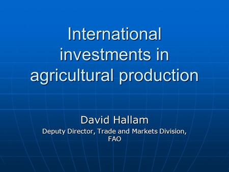 International investments in agricultural production David Hallam Deputy Director, Trade and Markets Division, FAO.