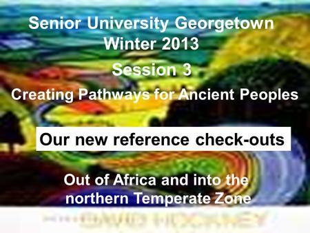 Senior University Georgetown Winter 2013 Creating Pathways for Ancient Peoples Session 3 Out of Africa and into the northern Temperate Zone Our new reference.