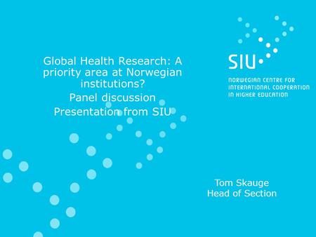 Global Health Research: A priority area at Norwegian institutions? Panel discussion Presentation from SIU Tom Skauge Head of Section.