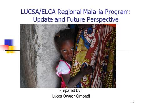 1 LUCSA/ELCA Regional Malaria Program: Update and Future Perspective Prepared by: Lucas Owuor-Omondi.