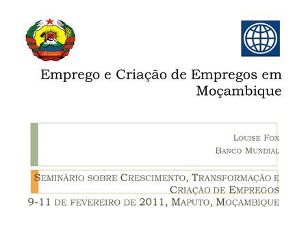 Emprego e Criação de Empregos em Moçambique L OUISE F OX B ANCO M UNDIAL S EMINÁRIO SOBRE C RESCIMENTO, T RANSFORMAÇÃO E C RIAÇÃO DE E MPREGOS 9-11 DE.