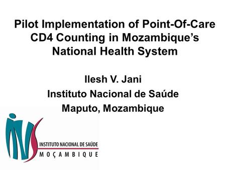 Pilot Implementation of Point-Of-Care CD4 Counting in Mozambique’s National Health System Ilesh V. Jani Instituto Nacional de Saúde Maputo, Mozambique.