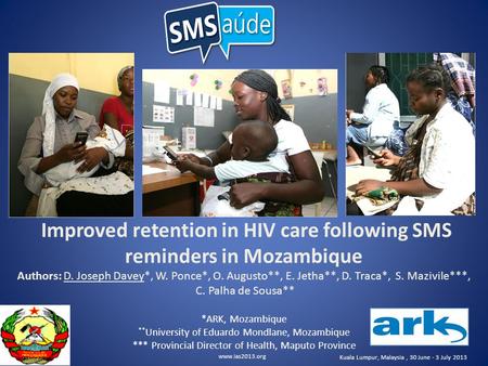 Www.ias2013.org Kuala Lumpur, Malaysia, 30 June - 3 July 2013 Improved retention in HIV care following SMS reminders in Mozambique Authors: D. Joseph Davey*,