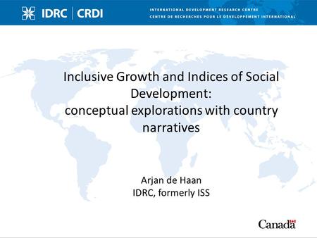 Inclusive Growth and Indices of Social Development: conceptual explorations with country narratives Arjan de Haan IDRC, formerly ISS.