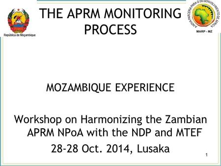 THE APRM MONITORING PROCESS MOZAMBIQUE EXPERIENCE Workshop on Harmonizing the Zambian APRM NPoA with the NDP and MTEF 28-28 Oct. 2014, Lusaka 1.