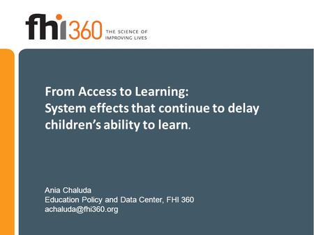From Access to Learning: System effects that continue to delay children’s ability to learn. Ania Chaluda Education Policy and Data Center, FHI 360