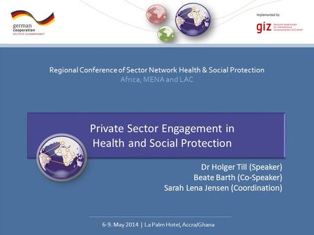 Regional Conference of Sector Network Health & Social Protection Africa, MENA and LAC 6-9. May 2014 | La Palm Hotel, Accra/Ghana Private Sector Engagement.