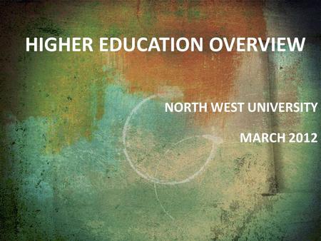 HIGHER EDUCATION OVERVIEW NORTH WEST UNIVERSITY MARCH 2012.