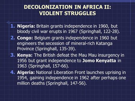 DECOLONIZATION IN AFRICA II: VIOLENT STRUGGLES 1. Nigeria: Britain grants independence in 1960, but bloody civil war erupts in 1967 (Springhall, 122-28).