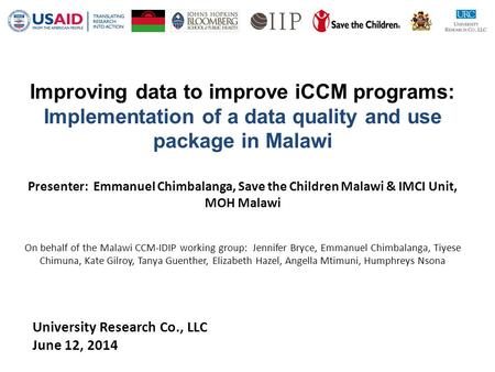 Improving data to improve iCCM programs: Implementation of a data quality and use package in Malawi Presenter: Emmanuel Chimbalanga, Save the Children.