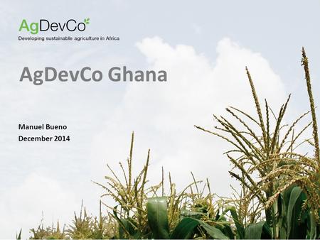 AgDevCo Ghana Manuel Bueno December 2014. 2 Our Approach A G D EV C O IS A NOT - FOR - PROFIT AGRICULTURAL DEVELOPMENT FUND Mozambique (2010): Management.