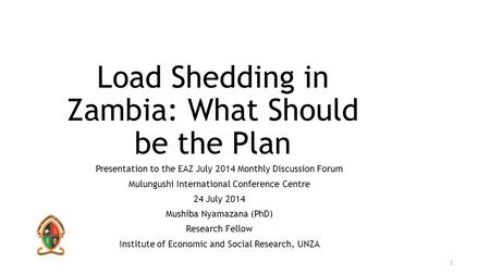 Load Shedding in Zambia: What Should be the Plan Presentation to the EAZ July 2014 Monthly Discussion Forum Mulungushi International Conference Centre.