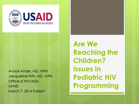 Are We Reaching the Children? Issues in Pediatric HIV Programming Anouk Amzel, MD, MPH Jacqueline Firth, MD, MPH Office of HIV/AIDS USAID March 7, 2014.