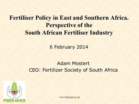 Fertiliser Policy in East and Southern Africa. Perspective of the South African Fertiliser Industry Adam Mostert CEO: Fertilizer Society of South Africa.