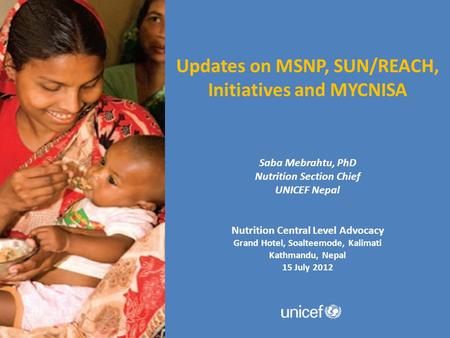 Updates on MSNP, SUN/REACH, Initiatives and MYCNISA Saba Mebrahtu, PhD Nutrition Section Chief UNICEF Nepal Nutrition Central Level Advocacy Grand Hotel,