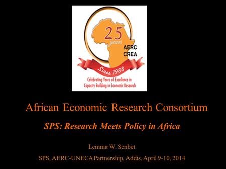 African Economic Research Consortium SPS: Research Meets Policy in Africa Lemma W. Senbet SPS, AERC-UNECA Partnership, Addis, April 9-10, 2014.