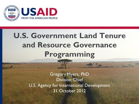U.S. Government Land Tenure and Resource Governance Programming Gregory Myers, PhD Division Chief U.S. Agency for International Development 31 October.