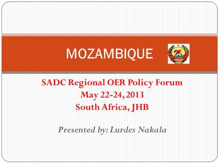 SADC Regional OER Policy Forum May 22-24, 2013 South Africa, JHB Presented by: Lurdes Nakala MOZAMBIQUE.