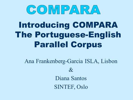 Introducing COMPARA The Portuguese-English Parallel Corpus Ana Frankenberg-Garcia ISLA, Lisbon & Diana Santos SINTEF, Oslo.