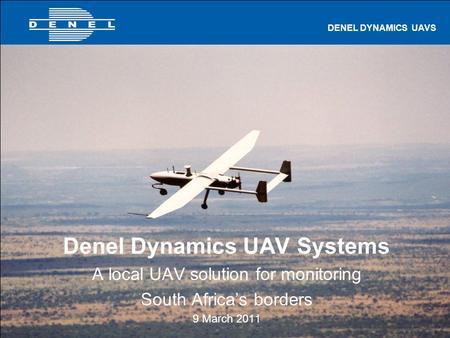 UAVS 1 of 27 DENEL DYNAMICS UAVS Denel Dynamics UAV Systems A local UAV solution for monitoring South Africa’s borders 9 March 2011.