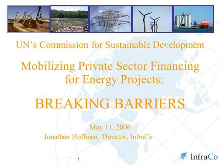 1 UN’s Commission for Sustainable Development Mobilizing Private Sector Financing for Energy Projects: BREAKING BARRIERS May 11, 2006 Jonathan Hoffman,