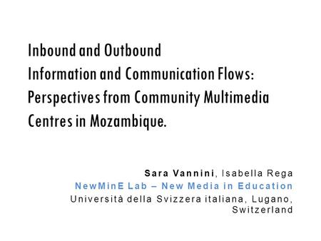 Inbound and Outbound Information and Communication Flows: Perspectives from Community Multimedia Centres in Mozambique. Sara Vannini, Isabella Rega NewMinE.