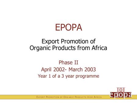 E X P O R T P R O M O T I O N O F O R G A N I C P R O D U C T S F R O M A F R I C A EPOPA Export Promotion of Organic Products from Africa Phase II April.