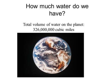 How much water do we have? Total volume of water on the planet: 326,000,000 cubic miles.