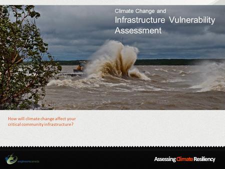 Assessing Climate Resiliency Climate Change and Infrastructure Vulnerability Assessment How will climate change affect your critical community infrastructure?