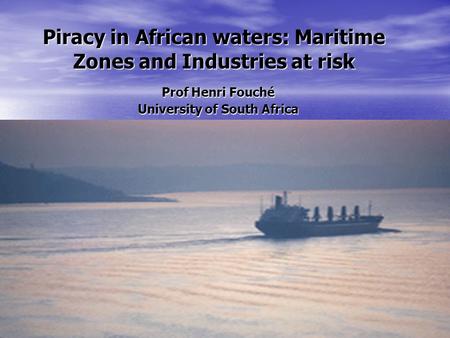 Piracy in African waters: Maritime Zones and Industries at risk Prof Henri Fouché University of South Africa Camprosa 8-11 November 2011.