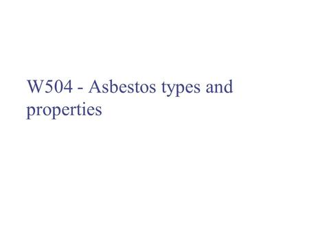 W504 - Asbestos types and properties. Asbestos – what is it? Naturally occurring fibrous silicate minerals Wide range of useful properties have led to.