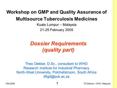 1 TG Dekker – WHO, MalaysiaFeb 2005 Dossier Requirements (quality part) Workshop on GMP and Quality Assurance of Multisource Tuberculosis Medicines Kuala.