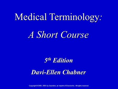 Copyright © 2008, 2005 by Saunders, an imprint of Elsevier Inc. All rights reserved. Medical Terminology: A Short Course 5 th Edition Davi-Ellen Chabner.