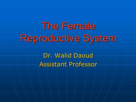The Female Reproductive System Dr. Walid Daoud Assistant Professor.