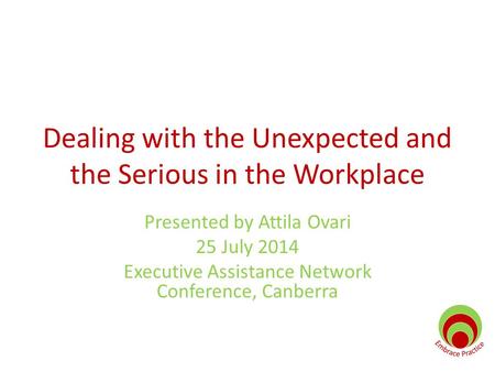 Dealing with the Unexpected and the Serious in the Workplace Presented by Attila Ovari 25 July 2014 Executive Assistance Network Conference, Canberra.