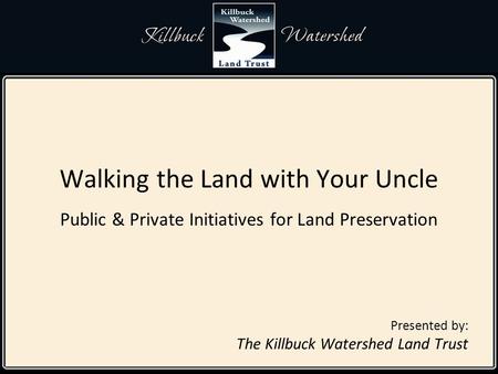 Walking the Land with Your Uncle Public & Private Initiatives for Land Preservation Presented by: The Killbuck Watershed Land Trust.