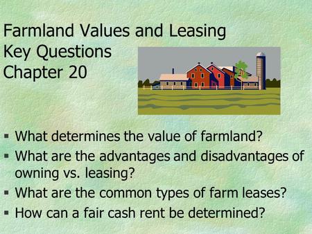 Farmland Values and Leasing Key Questions Chapter 20 §What determines the value of farmland? §What are the advantages and disadvantages of owning vs. leasing?